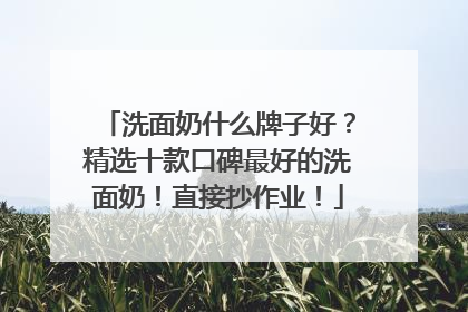 洗面奶什么牌子好？精选十款口碑最好的洗面奶！直接抄作业！