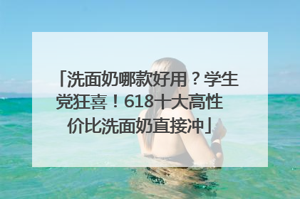 洗面奶哪款好用？学生党狂喜！618十大高性价比洗面奶直接冲