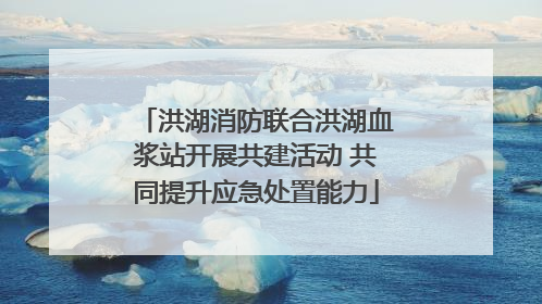 洪湖消防联合洪湖血浆站开展共建活动 共同提升应急处置能力