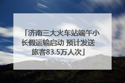 济南三大火车站端午小长假运输启动 预计发送旅客83.5万人次