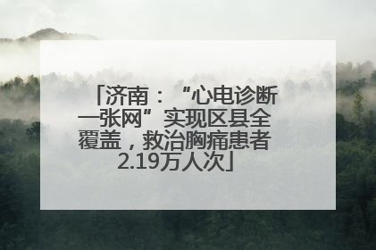 济南：“心电诊断一张网”实现区县全覆盖，救治胸痛患者2.19万人次