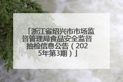 浙江省绍兴市市场监督管理局食品安全监督抽检信息公告（2025年第3期）