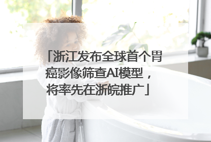 浙江发布全球首个胃癌影像筛查AI模型，将率先在浙皖推广