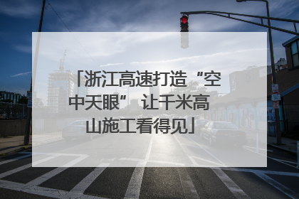 浙江高速打造“空中天眼” 让千米高山施工看得见