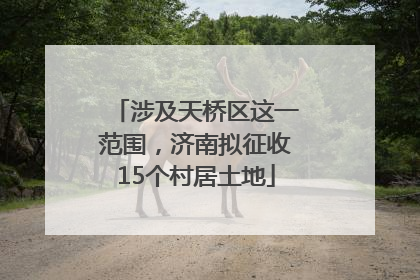 涉及天桥区这一范围，济南拟征收15个村居土地