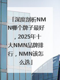 深度剖析NMN哪个牌子最好，2025年十大NMN品牌排行，NMN该怎么选