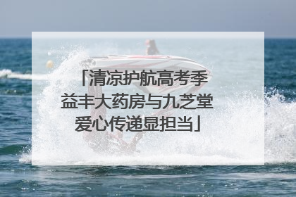 清凉护航高考季 益丰大药房与九芝堂爱心传递显担当