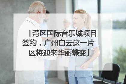 湾区国际音乐城项目签约，广州白云这一片区将迎来华丽蝶变