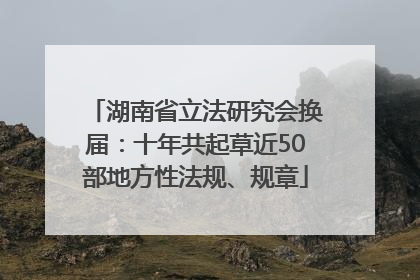 湖南省立法研究会换届：十年共起草近50部地方性法规、规章