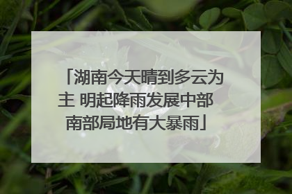 湖南今天晴到多云为主 明起降雨发展中部南部局地有大暴雨