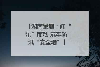湖南发展：闻“汛”而动 筑牢防汛“安全墙”