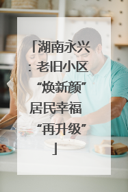 湖南永兴：老旧小区“焕新颜” 居民幸福“再升级”