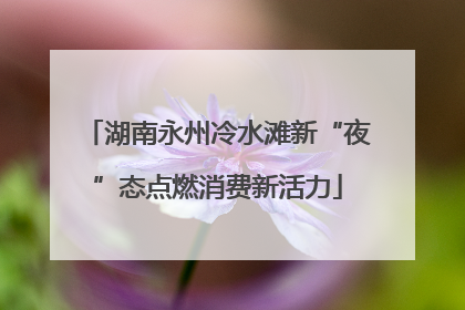 湖南永州冷水滩新“夜”态点燃消费新活力