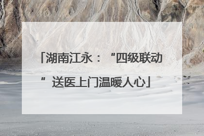 湖南江永：“四级联动”送医上门温暖人心