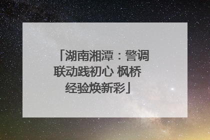 湖南湘潭：警调联动践初心 枫桥经验焕新彩