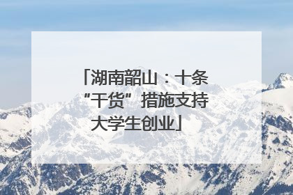湖南韶山：十条“干货”措施支持大学生创业