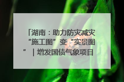 湖南：助力防灾减灾“施工图”变“实景图”｜增发国债气象项目落地见效系列报道