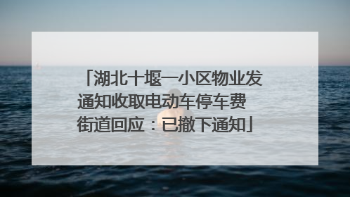 湖北十堰一小区物业发通知收取电动车停车费 街道回应：已撤下通知