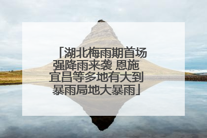 湖北梅雨期首场强降雨来袭 恩施宜昌等多地有大到暴雨局地大暴雨
