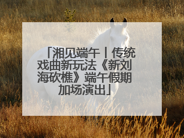 湘见端午丨传统戏曲新玩法《新刘海砍樵》端午假期加场演出