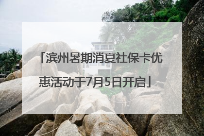 滨州暑期消夏社保卡优惠活动于7月5日开启