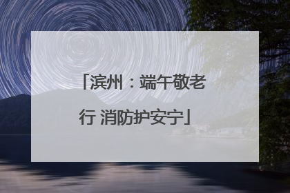 滨州：端午敬老行 消防护安宁