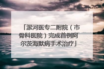 漯河医专二附院（市骨科医院）完成首例阿尔茨海默病手术治疗