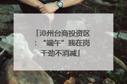 漳州台商投资区：“端午”我在岗 干劲不消减