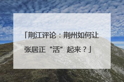 荆江评论：荆州如何让张居正“活”起来？