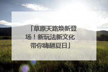 草原天路焕新登场！新玩法新文化带你嗨翻夏日
