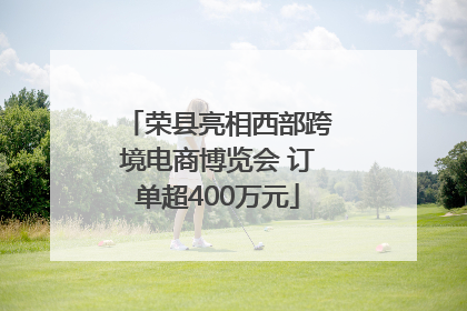 荣县亮相西部跨境电商博览会 订单超400万元