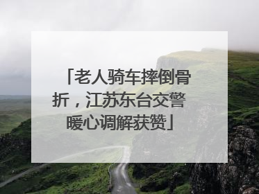 老人骑车摔倒骨折，江苏东台交警暖心调解获赞