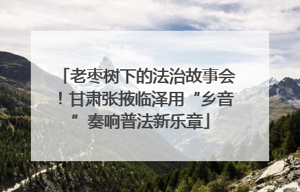 老枣树下的法治故事会！甘肃张掖临泽用“乡音”奏响普法新乐章
