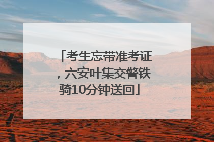 考生忘带准考证，六安叶集交警铁骑10分钟送回
