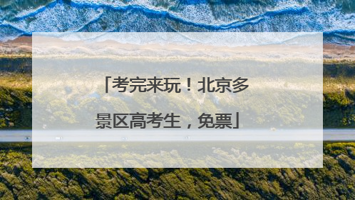 考完来玩！北京多景区高考生，免票
