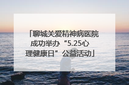 聊城关爱精神病医院成功举办“5.25心理健康日”公益活动