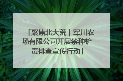 聚焦北大荒｜军川农场有限公司开展禁种铲毒排查宣传行动