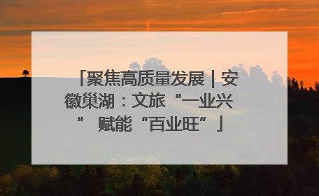 聚焦高质量发展｜安徽巢湖：文旅“一业兴” 赋能“百业旺”