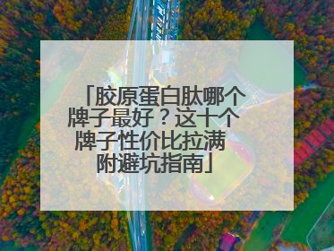 胶原蛋白肽哪个牌子最好？这十个牌子性价比拉满 附避坑指南