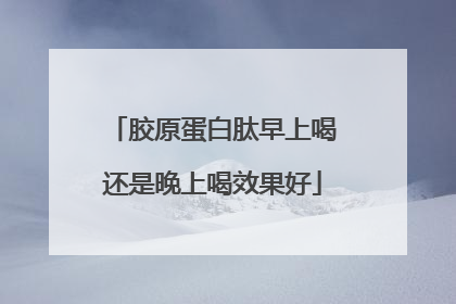 胶原蛋白肽早上喝还是晚上喝效果好