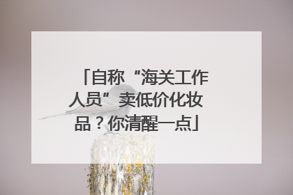 自称“海关工作人员”卖低价化妆品？你清醒一点