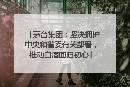 茅台集团：坚决拥护中央和省委有关部署，推动白酒回归初心