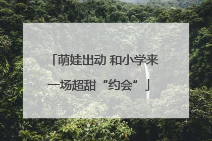 萌娃出动 和小学来一场超甜“约会”