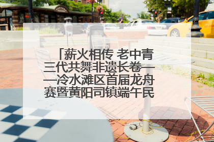 薪火相传 老中青三代共舞非遗长卷——冷水滩区首届龙舟赛暨黄阳司镇端午民俗文化活动侧记