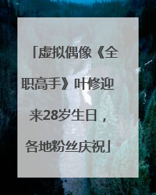 虚拟偶像《全职高手》叶修迎来28岁生日，各地粉丝庆祝