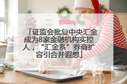 证监会批复中央汇金成为8家金融机构实控人，“汇金系”券商扩容引合并遐想