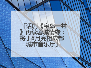 话剧《宝岛一村》再续蓉城情缘：将于8月亮相成都城市音乐厅