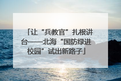 让“兵教官”扎根讲台——北海“国防绿进校园”试出新路子