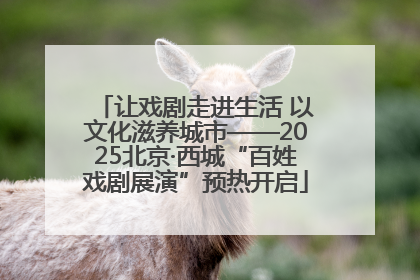 让戏剧走进生活 以文化滋养城市——2025北京·西城“百姓戏剧展演”预热开启