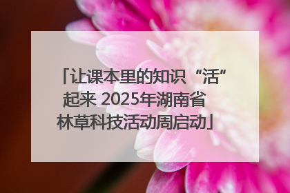 让课本里的知识“活”起来 2025年湖南省林草科技活动周启动